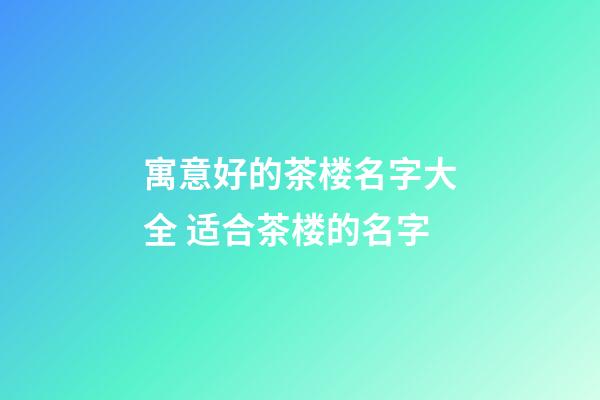 寓意好的茶楼名字大全 适合茶楼的名字-第1张-公司起名-玄机派